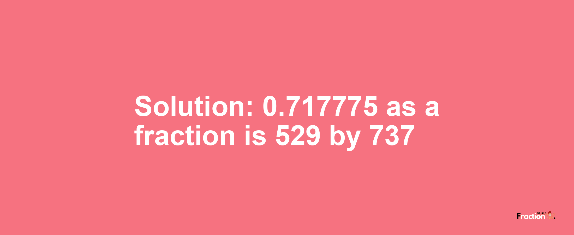 Solution:0.717775 as a fraction is 529/737